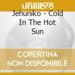 Jehuniko - Cold In The Hot Sun cd