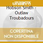 Hobson Smith - Outlaw Troubadours cd musicale di Hobson Smith