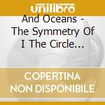 And Oceans - The Symmetry Of I The Circle Of O (Re-Issue) cd musicale