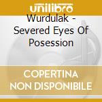 Wurdulak - Severed Eyes Of Posession cd musicale di Wurdulak