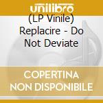 (LP Vinile) Replacire - Do Not Deviate lp vinile di Replacire