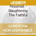 Pessimist - Slaughtering The Faithful cd musicale