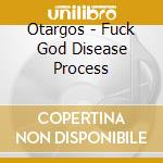 Otargos - Fuck God Disease Process cd musicale di OTARGOS