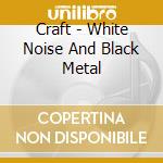 Craft - White Noise And Black Metal cd musicale di Craft