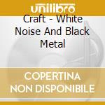 Craft - White Noise And Black Metal cd