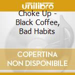 Choke Up - Black Coffee, Bad Habits cd musicale di Choke Up