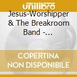 Jesus-Worshipper & The Breakroom Band - Jesus-Worshiper & The Breakroom Band cd musicale di Jesus