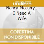 Nancy Mccurry - I Need A Wife cd musicale di Nancy Mccurry