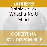 Natalac - Do Whacha No U Shud cd