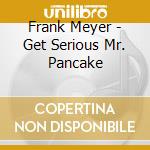 Frank Meyer - Get Serious Mr. Pancake cd musicale di Frank Meyer