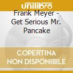Frank Meyer - Get Serious Mr. Pancake cd