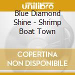Blue Diamond Shine - Shrimp Boat Town cd musicale di Blue Diamond Shine