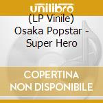 (LP Vinile) Osaka Popstar - Super Hero lp vinile di Popstar Osaka