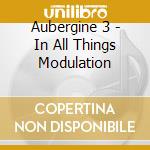 Aubergine 3 - In All Things Modulation cd musicale di Aubergine 3