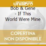 Bob & Gene - If This World Were Mine cd musicale di BOB & GENE