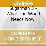 Sugarman 3 - What The World Needs Now cd