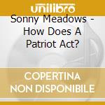 Sonny Meadows - How Does A Patriot Act? cd musicale di Sonny Meadows
