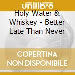 Holy Water & Whiskey - Better Late Than Never cd