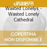 Wasted Lonelys - Wasted Lonely Cathedral cd musicale di Wasted Lonelys
