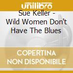 Sue Keller - Wild Women Don't Have The Blues cd musicale di Sue Keller