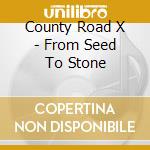 County Road X - From Seed To Stone cd musicale di County Road X