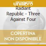 Radiant Republic - Three Against Four cd musicale di Radiant Republic