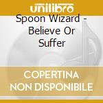 Spoon Wizard - Believe Or Suffer cd musicale di Spoon Wizard