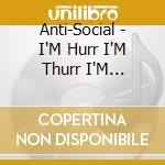 Anti-Social - I'M Hurr I'M Thurr I'M Errwhur cd musicale di Anti