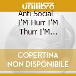Anti-Social - I'M Hurr I'M Thurr I'M Errwhur cd