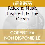 Relaxing Music Inspired By The Ocean cd musicale di Artisti Vari