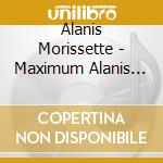 Alanis Morissette - Maximum Alanis Morissette cd musicale di Alanis Morissette