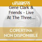 Gene Clark & Friends - Live At The Three T'S cd musicale di Gene Clark & Friends