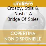 Crosby, Stills & Nash - A Bridge Of Spies cd musicale