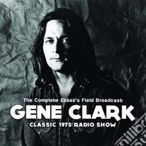 Gene Clark - The Complete Ebbet's Field Broadcast cd musicale di Gene Clark