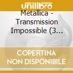 Metallica - Transmission Impossible (3 Cd) cd musicale di Metallica