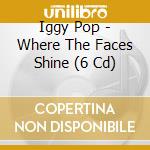 Iggy Pop - Where The Faces Shine (6 Cd) cd
