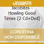 Jacobites - Howling Good Times (2 Cd+Dvd) cd musicale di JACOBITES