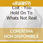 Colt - You Hold On To Whats Not Real cd musicale di Colt