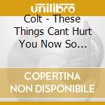 Colt - These Things Cant Hurt You Now So Throw cd