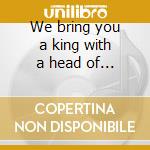We bring you a king with a head of gold cd
