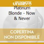 Platinum Blonde - Now & Never cd musicale di Platinum Blonde