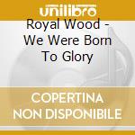 Royal Wood - We Were Born To Glory cd musicale di Royal Wood