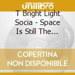 T Bright Light Socia - Space Is Still The Place cd musicale di T Bright Light Socia
