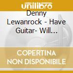 Denny Lewanrock - Have Guitar- Will Rock cd