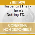 Husbands (The) - There'S Nothing I'D Like... cd musicale di Husbands, The