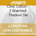 Chris Cotton - I Watched Thedevil Die cd musicale di Chris Cotton