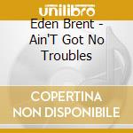 Eden Brent - Ain'T Got No Troubles cd musicale di Eden Brent