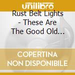 Rust Belt Lights - These Are The Good Old Days cd