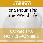 For Serious This Time -Weird Life