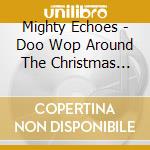 Mighty Echoes - Doo Wop Around The Christmas Tree cd
